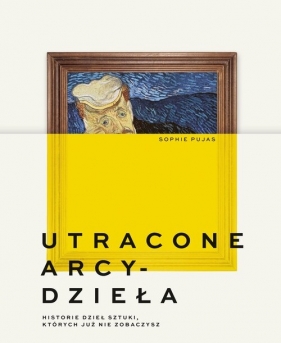 Utracone arcydzieła. Historie dzieł sztuki, których już nie zobaczysz - Sophie Pujas