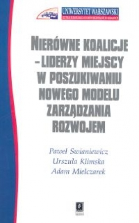 Nierówne koalicje Liderzy miejscy w poszukiwaniu nowego modelu zarządzania rozwojem - Paweł Swianiewicz, Urszula Klimska, Adam Mielczarek