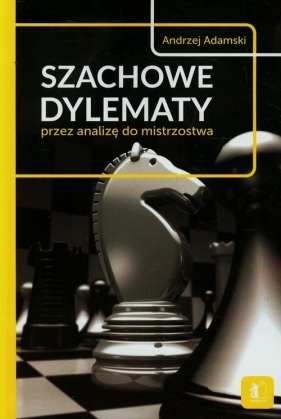 Szachowe dylematy przez analizę do mistrzostwa - Andrzej Adamski