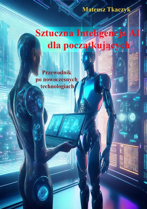 Sztuczna Inteligencja AI dla początkujących. Przewodnik po nowoczesnych technologiach