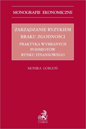 Zarządzanie ryzykiem braku zgodności. Praktyka wybranych podmiotów rynku finansowego - Gorgoń Monika