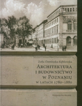 Architektura i budownictwo w Poznaniu w latach 1780-1880 - Ostrowska-Kębłowska Zofia<br />