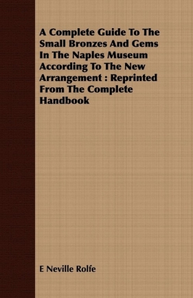 A Complete Guide To The Small Bronzes And Gems In The Naples Museum According To The New Arrangement - Rolfe E Neville