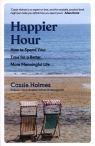 Happier Hour How to Spend Your Time for a Better, More Meaningful Life Holmes Cassie