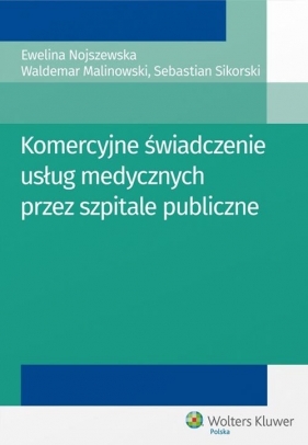 Komercyjne świadczenie usług medycznych przez szpitale publiczne - Malinowski Waldemar, Nojszewska Ewelina, Sikorski Sebastian