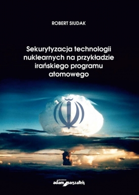 Sekurytyzacja technologii nuklearnych na przykładzie irańskiego programu atomowego - Siudak Robert
