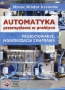 Automatyka przemysłowa w praktyce Projektowanie, modernizacja i naprawa Szelerski Marek Wiktor