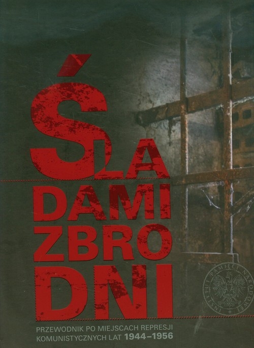 Śladami zbrodni Przewodnik po miejscach represji komunistycznych lat 1944-1956