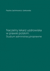 Naczelny lekarz uzdrowiska w prawie polskim. Studium administracyjnoprawne - Jachimowicz-Jankowska Paulina