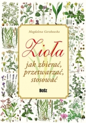 Zioła Jak zbierać przetwarzać stosować - Gorzkowska Magdalena