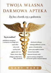 Twoja własna darmowa apteka. Żyj bez chorób, żyj z godnością - Gary Ward