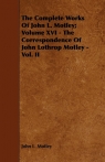 The Complete Works Of John L. Motley; Volume XVI - The Correspondence Of John Motley John L.