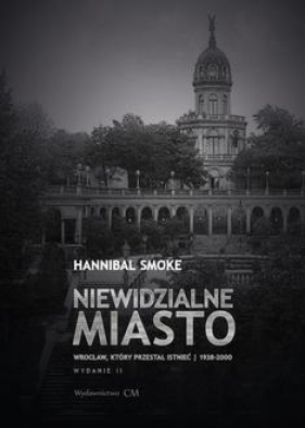 Niewidzialne miasto. Wrocław, który przestał istnieć (1938-2000) (wyd. 2 rozszerzone) - Hannibal Smoke