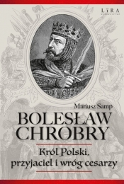 Bolesław Chrobry Król Polski, przyjaciel i wróg cesarzy - Samp Mariusz