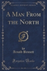 A Man From the North (Classic Reprint) Bennett Arnold