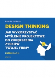 Design Thinking. Jak wykorzystać myślenie projektowe do zwiększenia zysków Twojej firmy - Piasecka Danuta