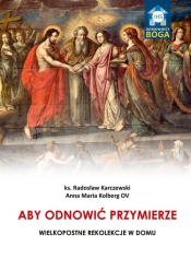 Aby odnowić Przymierze. Wielkopostne rekolekcje w domu - Radosław Karczewski, Anna Maria Kolberg