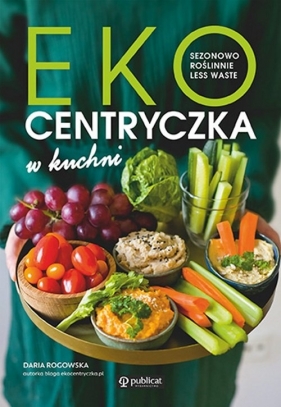 Ekocentryczka w kuchni. Sezonowo, roślinnie, less waste - Daria Rogowska