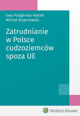 Zatrudnianie w Polsce cudzoziemców spoza UE - Podgórska-Rakiel Ewa, Szypniewski Michał