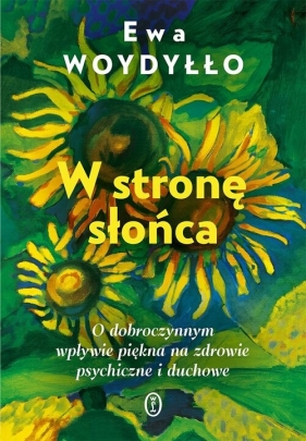 W stronę słońca. O dobroczynnym wpływie piękna na zdrowie psychiczne i duchowe - Ewa Woydyłło
