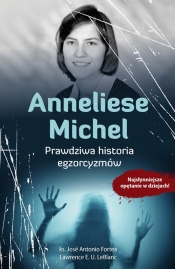 Anneliese Michel Prawdziwa historia egzorcyzmów - José Antonio Fortea, Lawrence E.U. LeBlanc