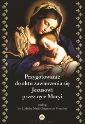 Przygotowanie do aktu zawierzenia się Jezusowi przez ręce Maryi według św. Ludwika Marii Grignion de - Ludwik Maria Grignion de Montfort