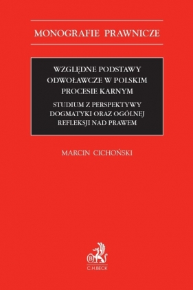 Względne podstawy odwoławcze w polskim procesie karnym. Studium z perspektywy dogmatyki oraz ogólnej refleksji nad prawem - Marcin Cichoński
