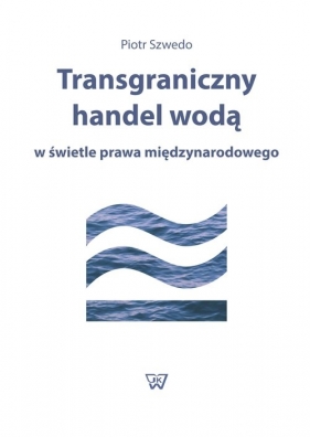Transgraniczny handel wodą w świetle prawa międzynarodowego - Szwedo Piotr