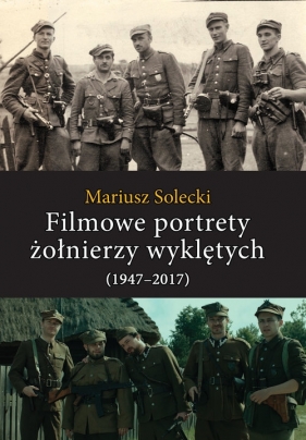 Filmowe portrety żołnierzy wyklętych (1947-2017) - Solecki Mariusz