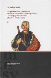 Insignia ducalis splendoris. Splendor rodziny książąt Sanguszków i środki jego manifestacji od XV do - Rogulski Jakub