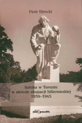 Sztuka w Toruniu w okresie okupacji hitlerowskiej 1939-1945 - Birecki Piotr