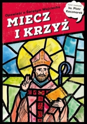 MIECZ I KRZYŻ. Opowieść o Świętym Wojciechu - Piotr Kaczmarek