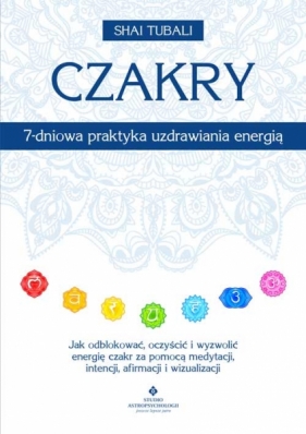 Czakry - 7-dniowa praktyka uzdrawiania energią. Jak odblokować, oczyścić i wyzwolić energię czakr za pomocą medytacji, intencji, afirmacji i wizualizacji - Tubali Shai