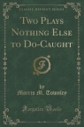 Two Plays Nothing Else to Do-Caught (Classic Reprint) Townley Morris M.