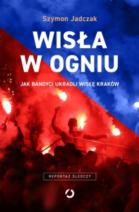 Wisła w ogniu. Jak bandyci ukradli Wisłę Kraków - Szymon Jadczak