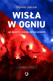 Wisła w ogniu. Jak bandyci ukradli Wisłę Kraków - Szymon Jadczak