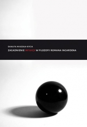 Zagadnienie intuicji w filozofii Romana Ingardena - Mikeska-Kycia Danuta<br />