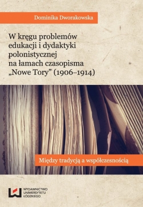 W kręgu problemów edukacji i dydaktyki polonistycznej na łamach czasopisma Nowe Tory (1906-1914) - Dworakowska Dominika