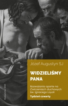 Widzieliśmy Pana Tydzień czwarty. Rozważania oparte na Ćwiczeniach duchowych św. Ignacego Loyoli - Józef Augustyn