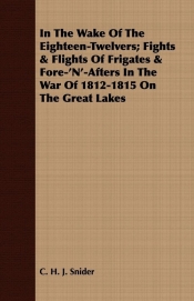 In The Wake Of The Eighteen-Twelvers; Fights & Flights Of Frigates & Fore-'N'-Afters In The War Of 1812-1815 On The Great Lakes