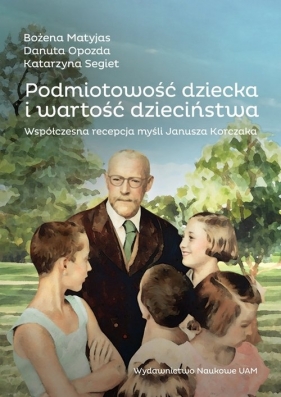 Podmiotowość dziecka i wartość dzieciństwa. Współczesna recepcja myśli Janusza Korczaka - Bożena Matyjas, Danuta Opozda, Katarzyna Segiet