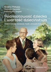 Podmiotowość dziecka i wartość dzieciństwa. Współczesna recepcja myśli Janusza Korczaka - Katarzyna Segiet, Danuta Opozda, Bożena Matyjas