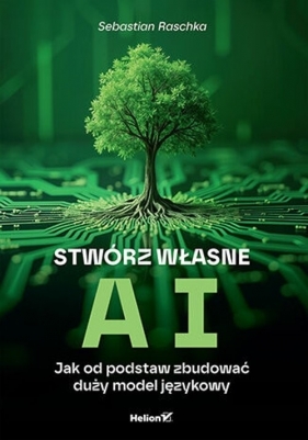 Stwórz własne AI Jak od podstaw zbudować duży model językowy - Sebastian Raschka