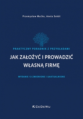Jak założyć i prowadzić własną firmę. Praktyczny poradnik z przykładami (wyd. XIII zmienione i uaktu - Przemysław Mućko, Aneta Sokół