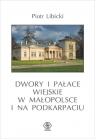 Dwory i pałace wiejskie w Małopolsce i na Podkarpaciu Libicki Piotr
