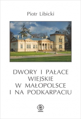 Dwory i pałace wiejskie w Małopolsce i na Podkarpaciu - Piotr Libicki