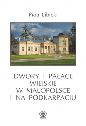 Dwory i pałace wiejskie w Małopolsce i na Podkarpaciu - Libicki Piotr