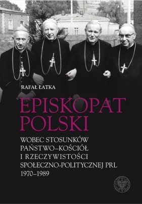 Episkopat Polski wobec stosunków państwo-Kościół i rzeczywistości społeczno-politycznej PRL 1970-1989 - Łatka Rafał