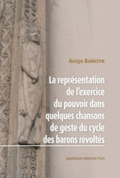 La Représentation de l’exercice du pouvoir dans quelques chansons de geste du cycle des barons révoltés - Alicja Bańczyk