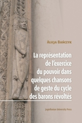 La Représentation de l’exercice du pouvoir dans quelques chansons de geste du cycle des barons révoltés - Bańczyk Alicja